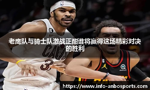 老鹰队与骑士队激战正酣谁将赢得这场精彩对决的胜利